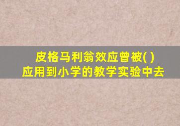 皮格马利翁效应曾被( )应用到小学的教学实验中去